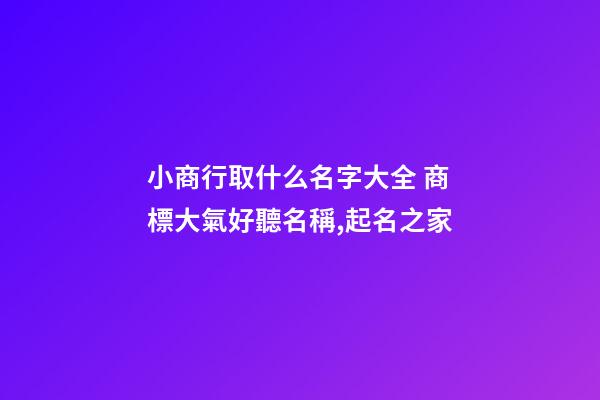小商行取什么名字大全 商標大氣好聽名稱,起名之家-第1張-商標起名-玄機派